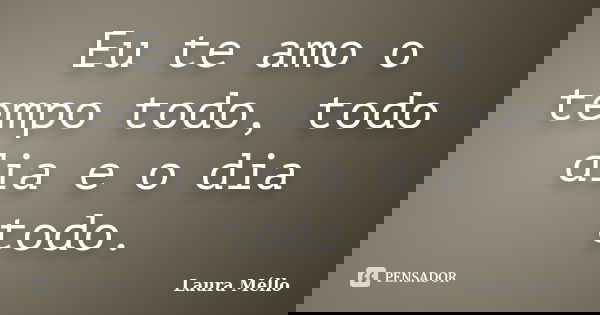 Eu te amo o tempo todo, todo dia e o dia todo.... Frase de Laura Méllo.