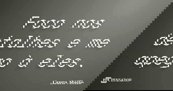 Foco nos detalhes e me apego à eles.... Frase de Laura Méllo.