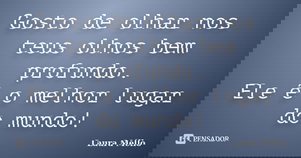 Gosto de olhar nos teus olhos bem profundo. Ele é o melhor lugar do mundo!... Frase de Laura Méllo.