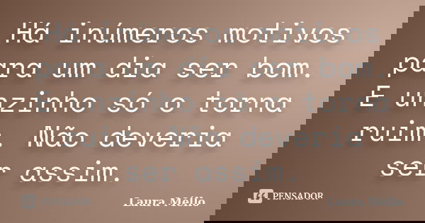 Há inúmeros motivos para um dia ser bom. E unzinho só o torna ruim. Não deveria ser assim.... Frase de Laura Méllo.
