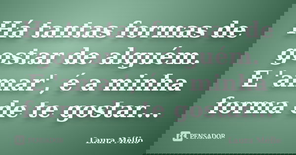 Há tantas formas de gostar de alguém. E 'amar', é a minha forma de te gostar...... Frase de Laura Méllo.