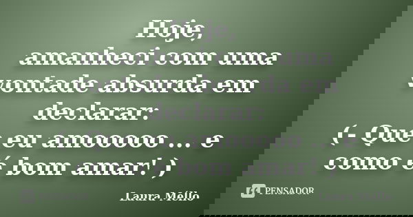 Hoje, amanheci com uma vontade absurda em declarar: (- Que eu amooooo ... e como é bom amar! )... Frase de Laura Méllo.