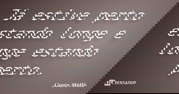 Já estive perto estando longe e longe estando perto.... Frase de Laura Méllo.