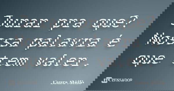 Jurar pra que? Nossa palavra é que tem valer.... Frase de Laura Méllo.
