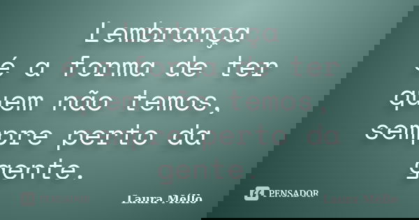 Lembrança é a forma de ter quem não temos, sempre perto da gente.... Frase de Laura Méllo.