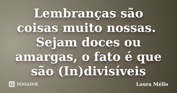 Lembranças são coisas muito nossas. Sejam doces ou amargas, o fato é que são (In)divisíveis... Frase de Laura Méllo.