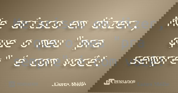 Me arisco em dizer, que o meu "pra sempre" é com você!... Frase de Laura Méllo.
