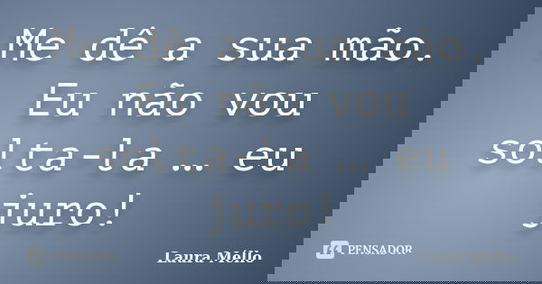 Me dê a sua mão. Eu não vou solta-la … eu juro!... Frase de Laura Méllo.
