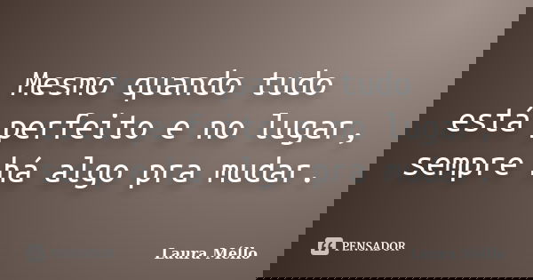 Mesmo quando tudo está perfeito e no lugar, sempre há algo pra mudar.... Frase de Laura Méllo.