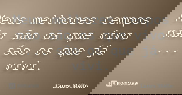 Meus melhores tempos não são os que vivo ... são os que já vivi.... Frase de Laura Méllo.