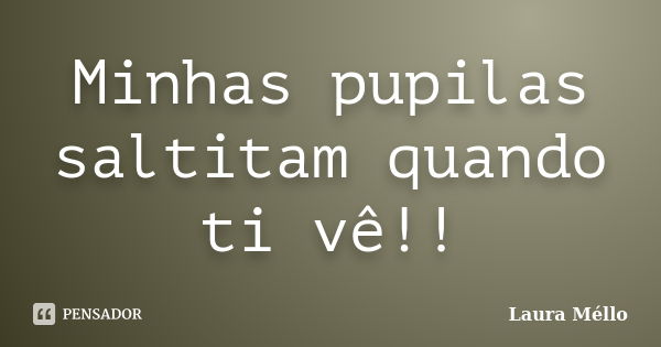 Minhas pupilas saltitam quando ti vê!!... Frase de Laura Méllo.