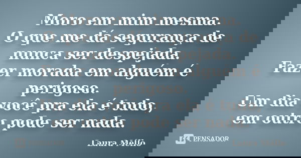 Moro em mim mesma. O que me dá segurança de nunca ser despejada. Fazer morada em alguém é perigoso. Um dia você pra ela é tudo, em outro pode ser nada.... Frase de Laura Méllo.