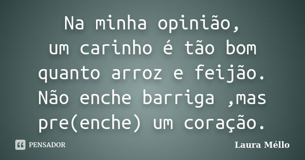 Na minha opinião, um carinho é tão bom quanto arroz e feijão. Não enche barriga ,mas pre(enche) um coração.... Frase de Laura Méllo.