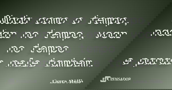 Nada como o tempo, nadar no tempo, voar no tempo e parar nele também.... Frase de Laura Méllo.