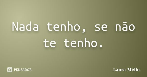 Nada tenho, se não te tenho.... Frase de Laura Méllo.