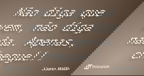 Não diga que vem, não diga nada. Apenas, chegue!!... Frase de Laura Méllo.
