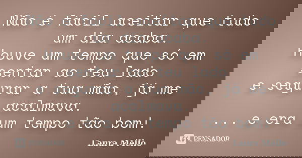 Não é fácil aceitar que tudo um dia acaba. Houve um tempo que só em sentar ao teu lado e segurar a tua mão, já me acalmava. ... e era um tempo tão bom!... Frase de Laura Méllo.