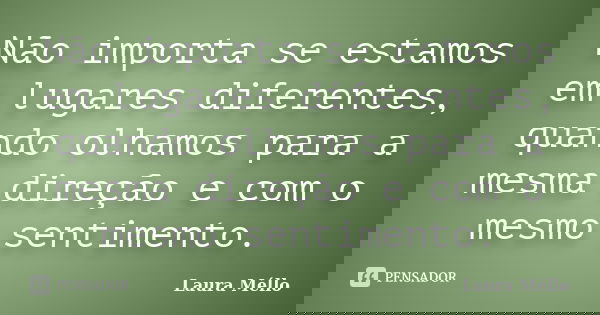 Não importa se estamos em lugares diferentes, quando olhamos para a mesma direção e com o mesmo sentimento.... Frase de Laura Méllo.