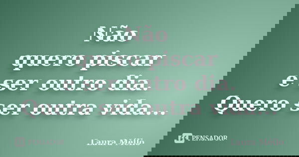 Não quero piscar e ser outro dia. Quero ser outra vida...... Frase de Laura Méllo.