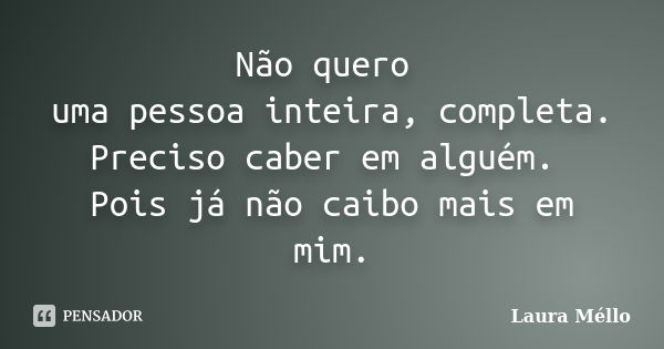 Não quero uma pessoa inteira, completa. Preciso caber em alguém. Pois já não caibo mais em mim.... Frase de Laura Méllo.