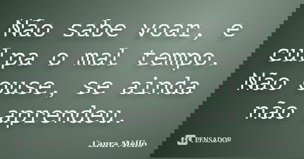 Não sabe voar, e culpa o mal tempo. Não ouse, se ainda não aprendeu.... Frase de Laura Méllo.