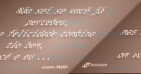 Não sei se você já percebeu, mas a felicidade combina tão bem, om você e eu ...... Frase de Laura Méllo.