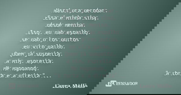 Nasci pra perdoar. Essa é minha sina, desde menina. Isso, eu não espalho, se não p'ros outros eu viro galho. Quem já suspeita, a mim, espreita. Me magoando, &qu... Frase de Laura Méllo.
