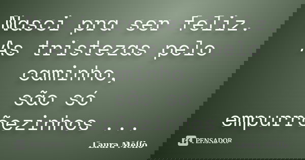 Nasci pra ser feliz. As tristezas pelo caminho, são só empurrõezinhos ...... Frase de Laura Méllo.