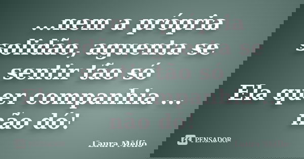 ...nem a própria solidão, aguenta se sentir tão só Ela quer companhia ... não dó!... Frase de Laura Méllo.