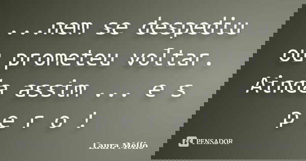 ...nem se despediu ou prometeu voltar. Ainda assim ... e s p e r o !... Frase de Laura Méllo.