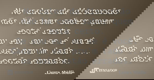 No calor da discussão não há como saber quem está certo. Se sou eu, ou se é você. Cada um vai pru'm lado ... os dois estão errados.... Frase de Laura Méllo.