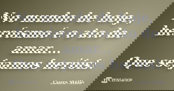 No mundo de hoje, heroísmo é o ato de amar... Que sejamos heróis!... Frase de Laura Méllo.
