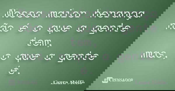 Nossa maior herança não é o que a gente tem, mas, o que a gente é.... Frase de Laura Méllo.