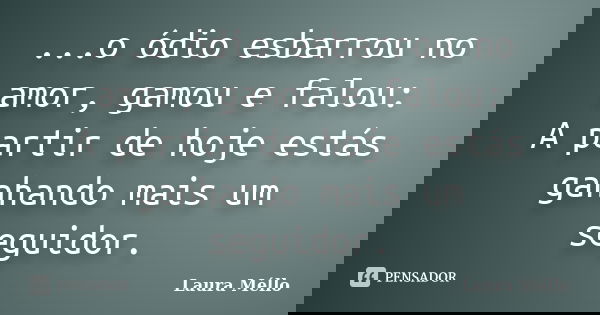 ...o ódio esbarrou no amor, gamou e falou: A partir de hoje estás ganhando mais um seguidor.... Frase de Laura Méllo.