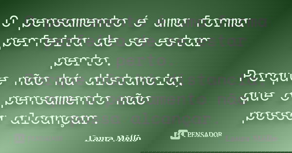 O pensamento é uma forma perfeita de se estar perto. Porque não há distancia, que o pensamento não possa alcançar.... Frase de Laura Méllo.
