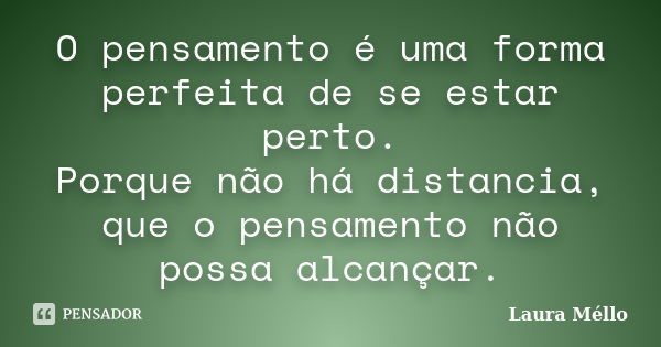 O pensamento é uma forma perfeita de se estar perto. Porque não há distancia, que o pensamento não possa alcançar.... Frase de Laura Méllo.