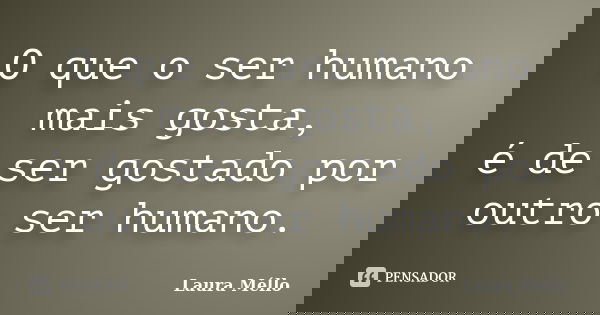 O que o ser humano mais gosta, é de ser gostado por outro ser humano.... Frase de Laura Méllo.