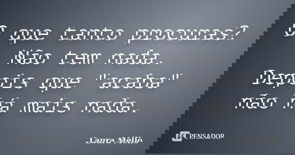 O que tanto procuras? Não tem nada. Depois que "acaba" não há mais nada.... Frase de Laura Méllo.