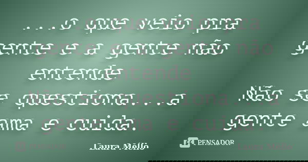 ...o que veio pra gente e a gente não entende Não se questiona...a gente ama e cuida.... Frase de Laura Méllo.