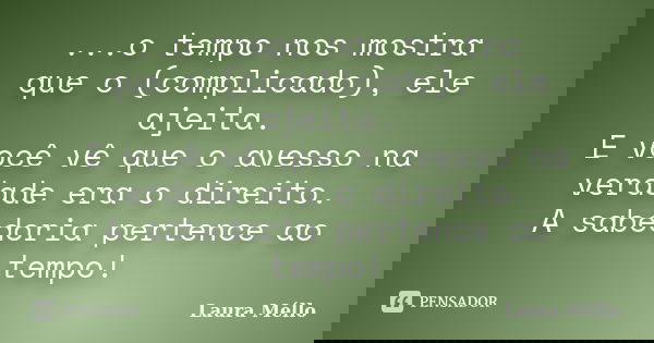 ...o tempo nos mostra que o (complicado), ele ajeita. E você vê que o avesso na verdade era o direito. A sabedoria pertence ao tempo!... Frase de Laura Méllo.
