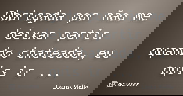 Obrigada por não me deixar partir quando chateada, eu quis ir ...... Frase de Laura Méllo.