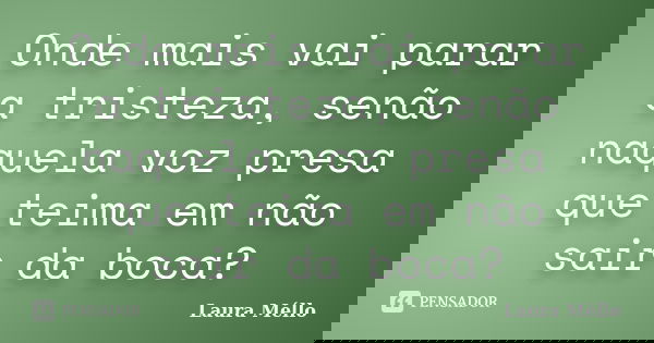 Onde mais vai parar a tristeza, senão naquela voz presa que teima em não sair da boca?... Frase de Laura Méllo.