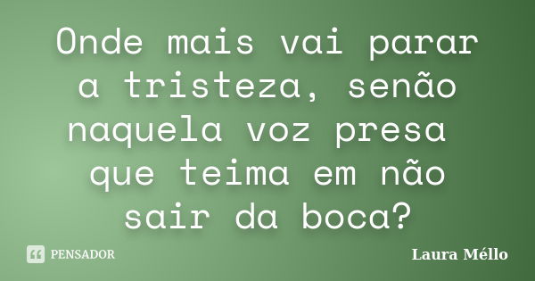 Onde mais vai parar a tristeza, senão naquela voz presa que teima em não sair da boca?... Frase de Laura Méllo.