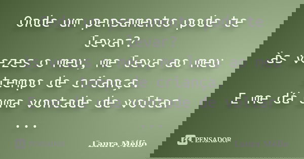 Onde um pensamento pode te levar? às vezes o meu, me leva ao meu tempo de criança. E me dá uma vontade de voltar ...... Frase de Laura Méllo.