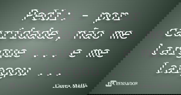 Pedi: - por caridade, não me largue ... e me largou ...... Frase de Laura Méllo.