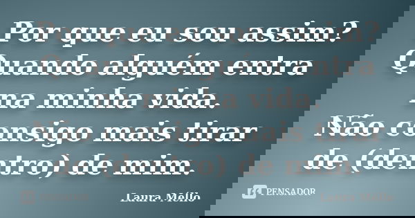 Por que eu sou assim? Quando alguém entra na minha vida. Não consigo mais tirar de (dentro) de mim.... Frase de Laura Méllo.