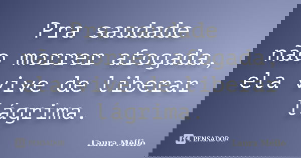 Pra saudade não morrer afogada, ela vive de liberar lágrima.... Frase de Laura Méllo.