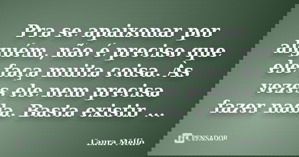Pra se apaixonar por alguém, não é preciso que ele faça muita coisa. Às vezes ele nem precisa fazer nada. Basta existir ...... Frase de Laura Méllo.