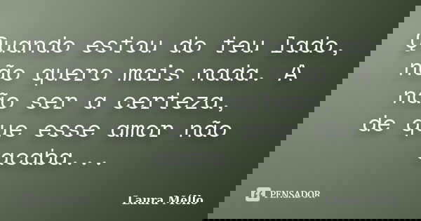 Quando estou do teu lado, não quero mais nada. A não ser a certeza, de que esse amor não acaba...... Frase de Laura Méllo.