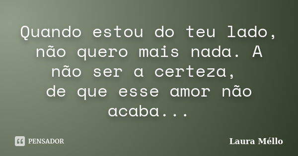 Quando estou do teu lado, não quero mais nada. A não ser a certeza, de que esse amor não acaba...... Frase de Laura Méllo.